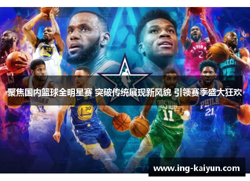 聚焦国内篮球全明星赛 突破传统展现新风貌 引领赛季盛大狂欢