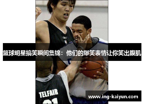 篮球明星搞笑瞬间集锦：他们的爆笑表情让你笑出腹肌