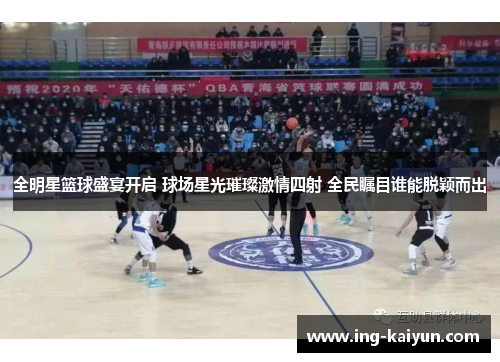 全明星篮球盛宴开启 球场星光璀璨激情四射 全民瞩目谁能脱颖而出