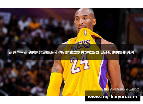篮球巨星退役时刻的震撼瞬间 他们的辉煌岁月终究落幕 见证历史的告别时刻