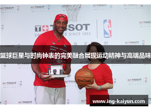 篮球巨星与时尚钟表的完美融合展现运动精神与高端品味