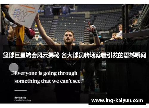 篮球巨星转会风云揭秘 各大球员转场剪辑引发的震撼瞬间
