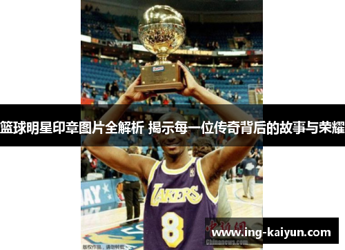 篮球明星印章图片全解析 揭示每一位传奇背后的故事与荣耀