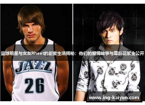 篮球明星与女友Rheet的甜蜜生活揭秘：他们的爱情故事与幕后花絮全公开
