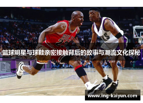 篮球明星与球鞋亲密接触背后的故事与潮流文化探秘