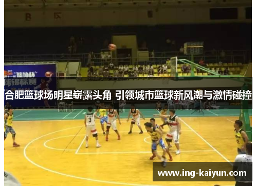 合肥篮球场明星崭露头角 引领城市篮球新风潮与激情碰撞